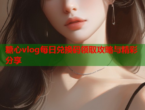 糖心vlog每日兑换码领取攻略与精彩分享  第1张