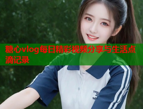 糖心vlog每日精彩视频分享与生活点滴记录  第1张