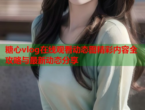 糖心vlog在线观看动态图精彩内容全攻略与最新动态分享  第1张
