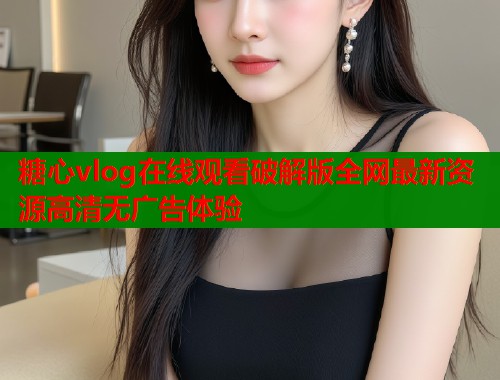 糖心vlog在线观看破解版全网最新资源高清无广告体验  第2张