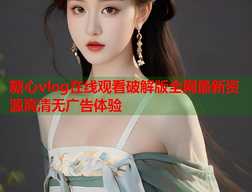 糖心vlog在线观看破解版全网最新资源高清无广告体验  第1张