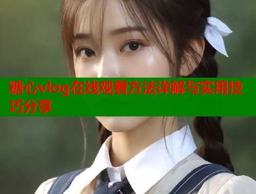 糖心vlog在线观看方法详解与实用技巧分享  第1张