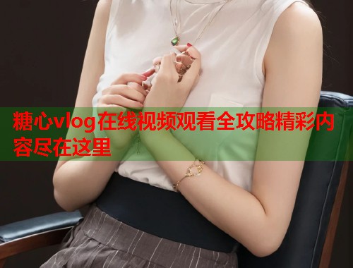 糖心vlog在线视频观看全攻略精彩内容尽在这里  第1张
