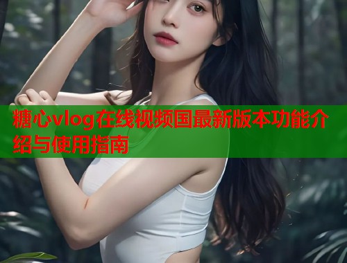 糖心vlog在线视频国最新版本功能介绍与使用指南  第1张