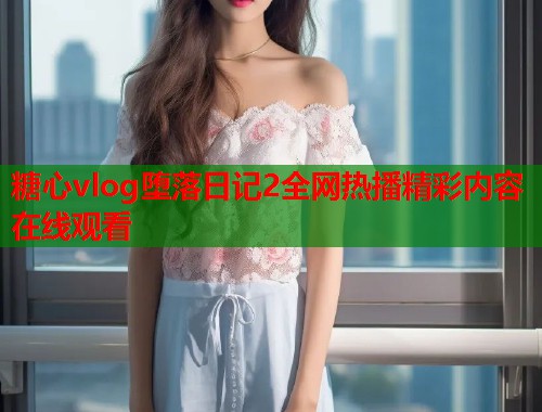 糖心vlog堕落日记2全网热播精彩内容在线观看  第1张