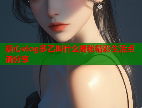糖心vlog多乙叫什么揭秘精彩生活点滴分享  第1张