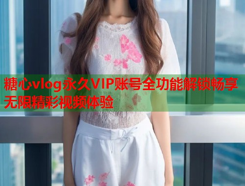 糖心vlog永久VIP账号全功能解锁畅享无限精彩视频体验  第1张