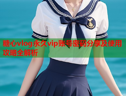 糖心vlog永久vip账号密码分享及使用攻略全解析  第1张
