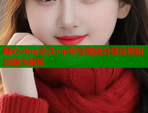 糖心vlog永久vip账号密码分享及使用攻略全解析  第2张