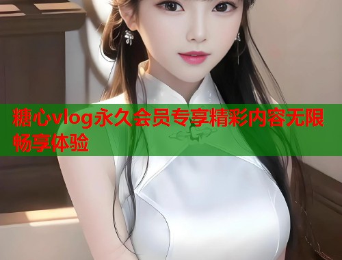 糖心vlog永久会员专享精彩内容无限畅享体验  第1张
