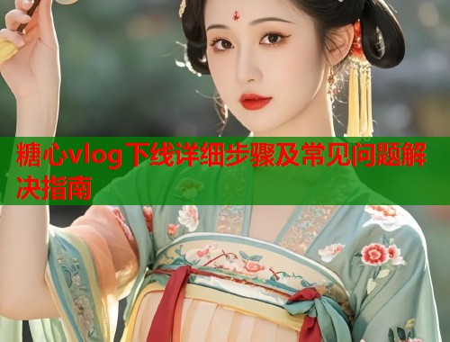 糖心vlog下线详细步骤及常见问题解决指南  第1张