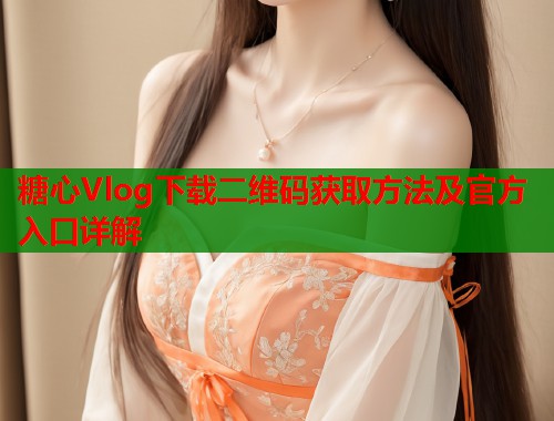 糖心Vlog下载二维码获取方法及官方入口详解  第1张