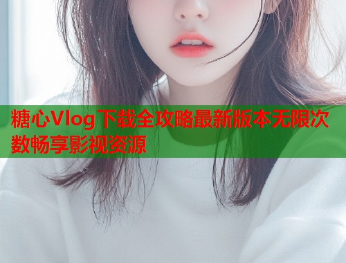 糖心Vlog下载全攻略最新版本无限次数畅享影视资源  第1张