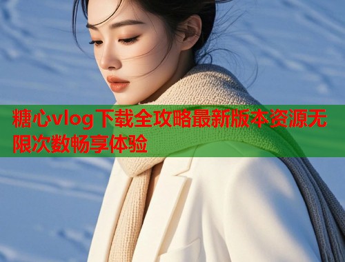 糖心vlog下载全攻略最新版本资源无限次数畅享体验  第1张