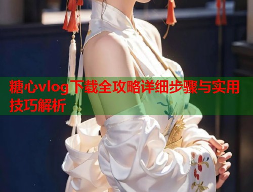 糖心vlog下载全攻略详细步骤与实用技巧解析  第1张