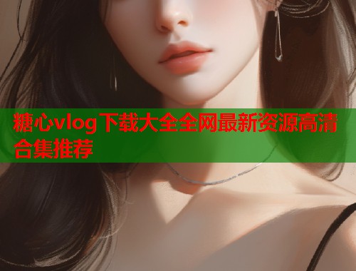 糖心vlog下载大全全网最新资源高清合集推荐  第1张