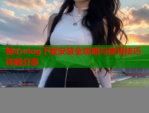 糖心vlog下载安装全攻略与使用技巧详解分享  第1张
