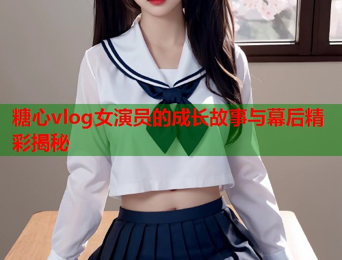 糖心vlog女演员的成长故事与幕后精彩揭秘  第2张