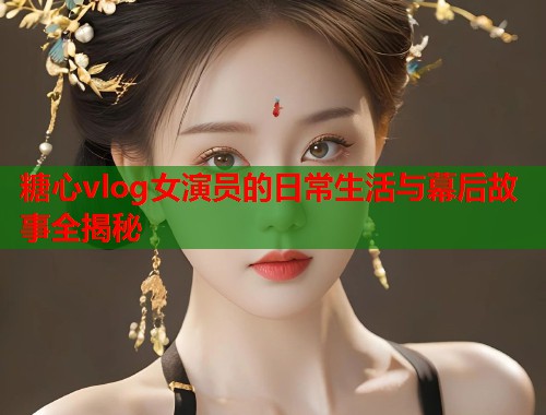 糖心vlog女演员的日常生活与幕后故事全揭秘  第1张
