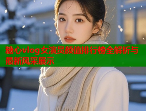 糖心vlog女演员颜值排行榜全解析与最新风采展示  第2张