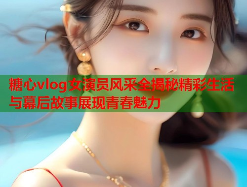 糖心vlog女演员风采全揭秘精彩生活与幕后故事展现青春魅力  第1张