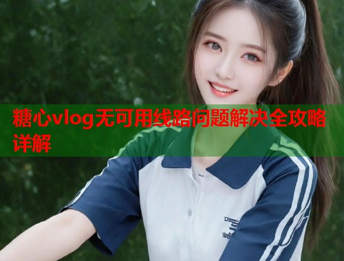 糖心vlog无可用线路问题解决全攻略详解  第1张