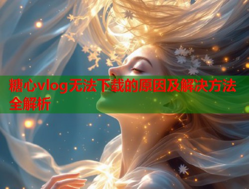 糖心vlog无法下载的原因及解决方法全解析  第1张
