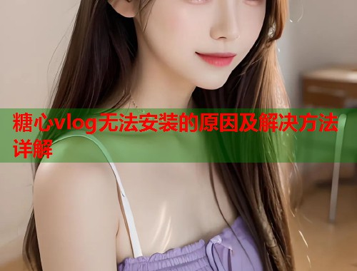 糖心vlog无法安装的原因及解决方法详解  第2张