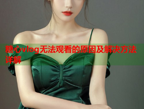 糖心vlog无法观看的原因及解决方法详解  第1张