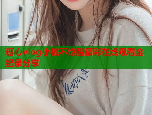 糖心vlog小桃不惊醒精彩在线观看全纪录分享  第1张