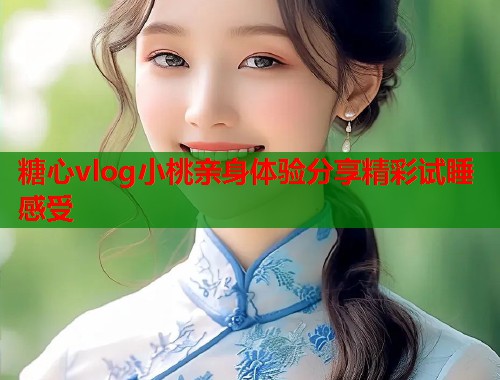 糖心vlog小桃亲身体验分享精彩试睡感受  第1张