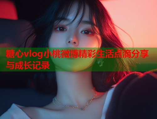 糖心vlog小桃微博精彩生活点滴分享与成长记录  第1张