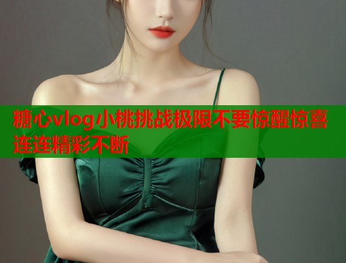 糖心vlog小桃挑战极限不要惊醒惊喜连连精彩不断  第1张