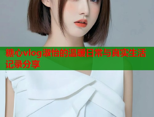 糖心vlog淑怡的温暖日常与真实生活记录分享  第1张