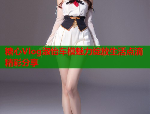 糖心Vlog淑怡车模魅力绽放生活点滴精彩分享  第1张