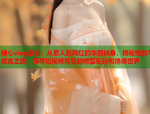 糖心vlog淑怡：从素人到网红的华丽转身，揭秘她的与成名之路，探寻短视频背后的财富密码和情感世界  第1张