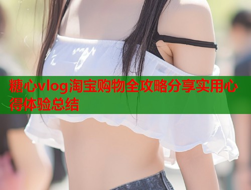 糖心vlog淘宝购物全攻略分享实用心得体验总结  第1张