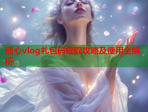 糖心vlog礼包码领取攻略及使用全解析  第2张