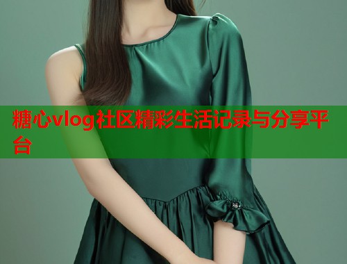 糖心vlog社区精彩生活记录与分享平台  第1张