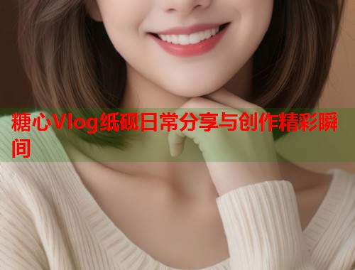 糖心Vlog纸砚日常分享与创作精彩瞬间  第1张