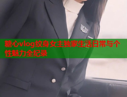 糖心vlog纹身女主独家生活日常与个性魅力全纪录  第1张