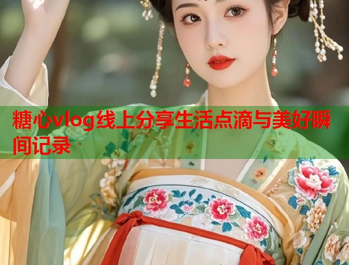糖心vlog线上分享生活点滴与美好瞬间记录  第1张