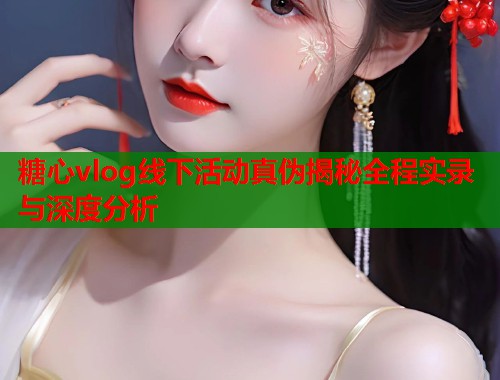 糖心vlog线下活动真伪揭秘全程实录与深度分析  第1张