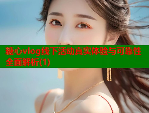 糖心vlog线下活动真实体验与可靠性全面解析(1)  第1张