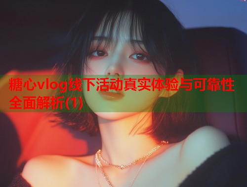 糖心vlog线下活动真实体验与可靠性全面解析(1)  第2张