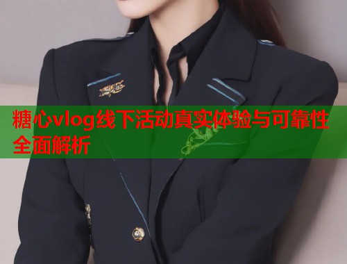 糖心vlog线下活动真实体验与可靠性全面解析  第1张