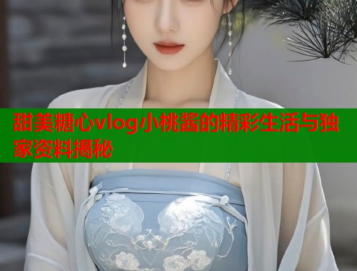 甜美糖心vlog小桃酱的精彩生活与独家资料揭秘  第1张