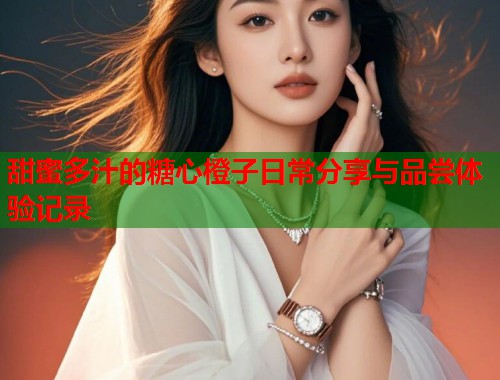 甜蜜多汁的糖心橙子日常分享与品尝体验记录  第1张