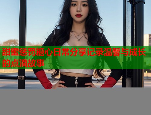甜蜜惩罚糖心日常分享记录温馨与成长的点滴故事  第1张