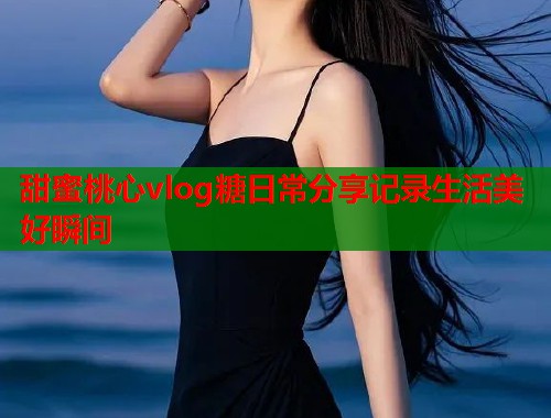 甜蜜桃心vlog糖日常分享记录生活美好瞬间  第1张